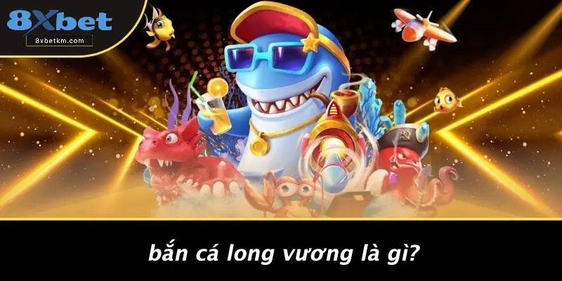 Bắn Cá Long Vương Là Gì?