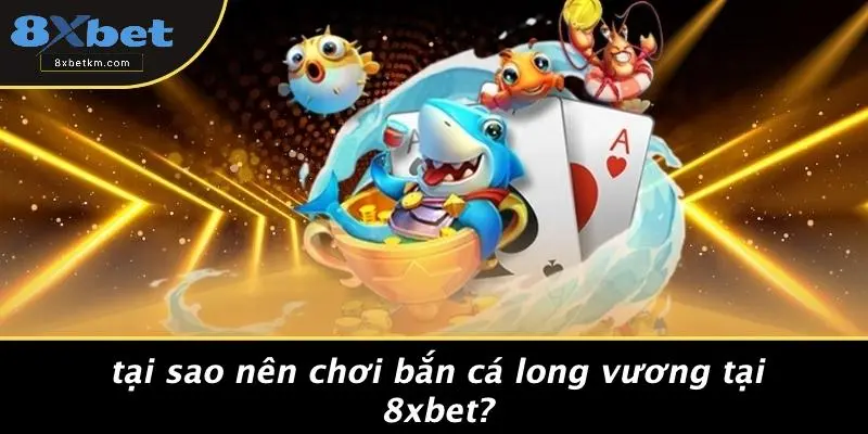 Tại Sao Nên Chơi Bắn Cá Long Vương Tại 8xbet?