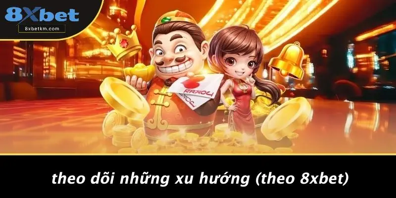 Theo Dõi Những Xu Hướng (Theo 8xbet)